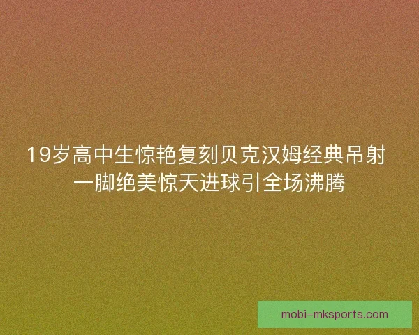 19岁高中生惊艳复刻贝克汉姆经典吊射 一脚绝美惊天进球引全场沸腾