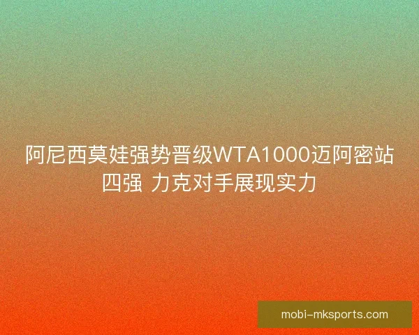 阿尼西莫娃强势晋级WTA1000迈阿密站四强 力克对手展现实力