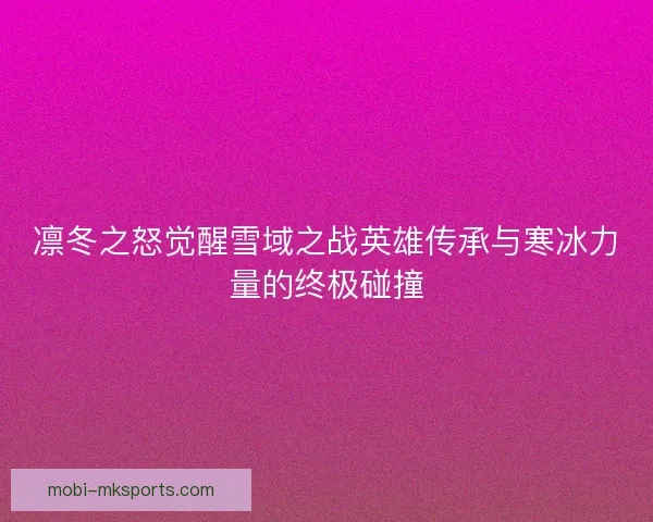 凛冬之怒觉醒雪域之战英雄传承与寒冰力量的终极碰撞