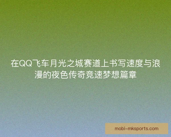 在QQ飞车月光之城赛道上书写速度与浪漫的夜色传奇竞速梦想篇章