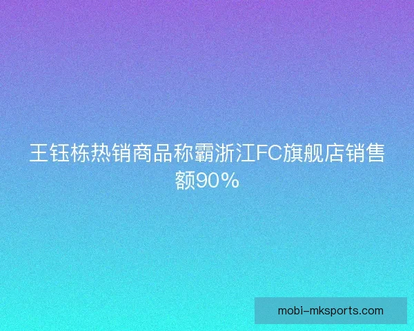 王钰栋热销商品称霸浙江FC旗舰店销售额90%