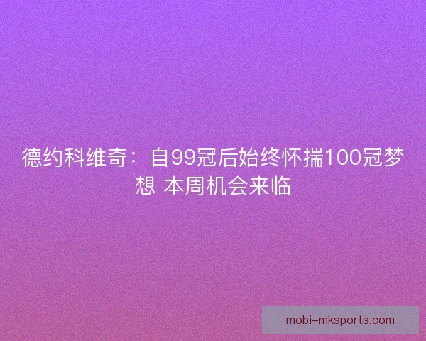 德约科维奇：自99冠后始终怀揣100冠梦想 本周机会来临
