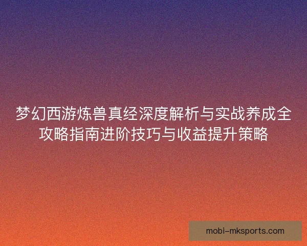 梦幻西游炼兽真经深度解析与实战养成全攻略指南进阶技巧与收益提升策略