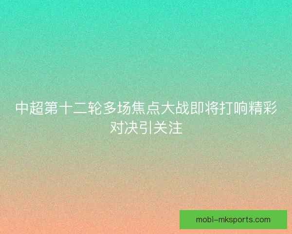 中超第十二轮多场焦点大战即将打响精彩对决引关注