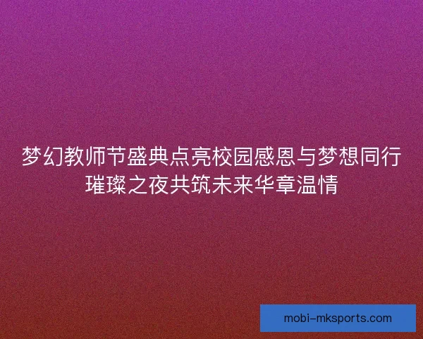 梦幻教师节盛典点亮校园感恩与梦想同行璀璨之夜共筑未来华章温情