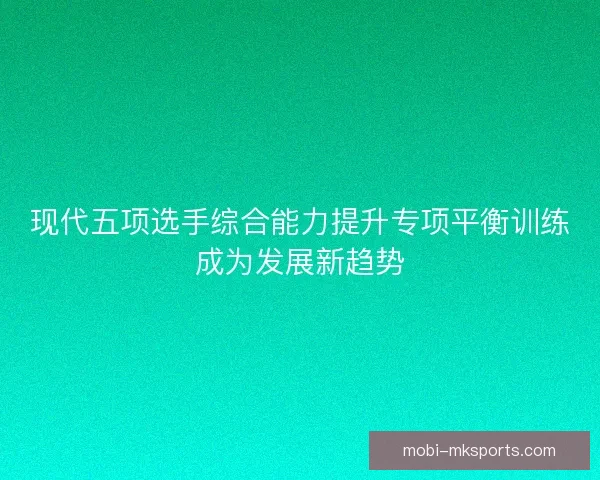 现代五项选手综合能力提升专项平衡训练成为发展新趋势