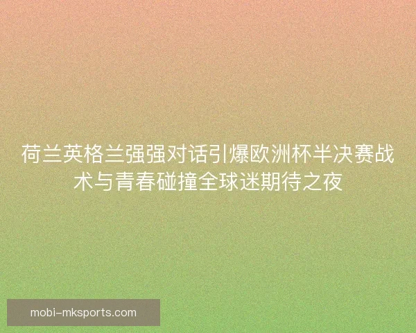 荷兰英格兰强强对话引爆欧洲杯半决赛战术与青春碰撞全球迷期待之夜