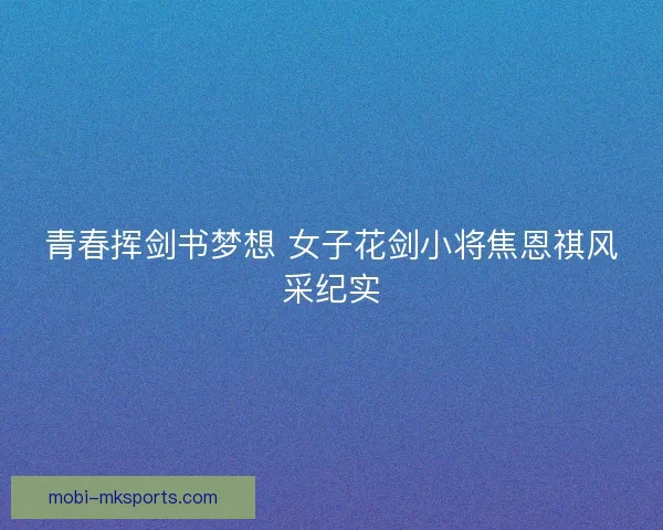 青春挥剑书梦想 女子花剑小将焦恩祺风采纪实