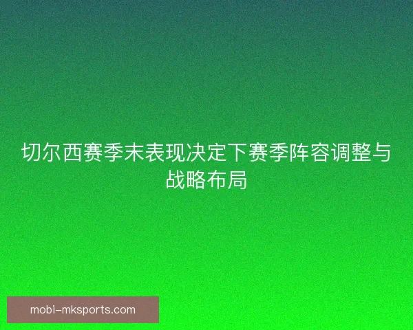 切尔西赛季末表现决定下赛季阵容调整与战略布局