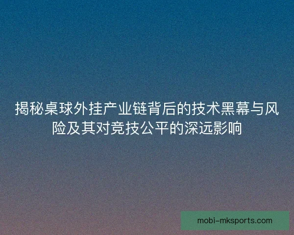 揭秘桌球外挂产业链背后的技术黑幕与风险及其对竞技公平的深远影响