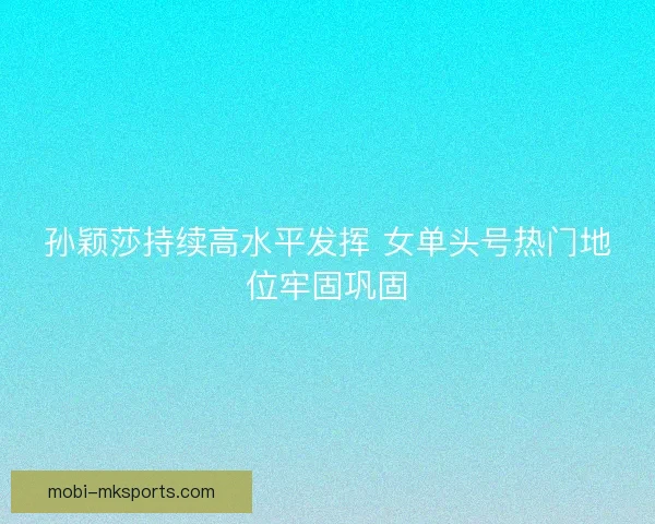 孙颖莎持续高水平发挥 女单头号热门地位牢固巩固