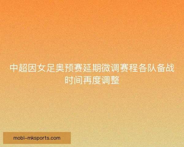 中超因女足奥预赛延期微调赛程各队备战时间再度调整