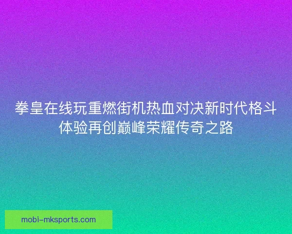 拳皇在线玩重燃街机热血对决新时代格斗体验再创巅峰荣耀传奇之路