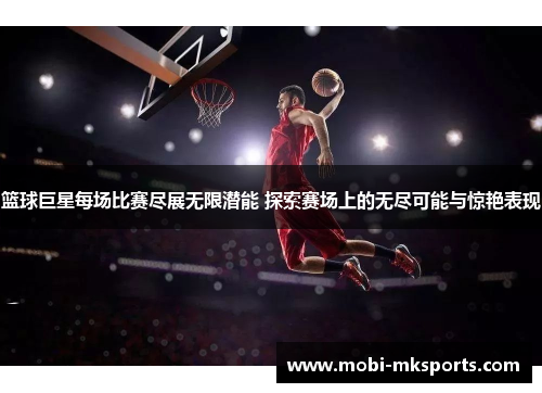 篮球巨星每场比赛尽展无限潜能 探索赛场上的无尽可能与惊艳表现