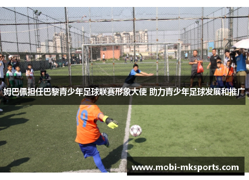 姆巴佩担任巴黎青少年足球联赛形象大使 助力青少年足球发展和推广