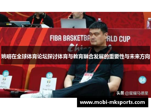 姚明在全球体育论坛探讨体育与教育融合发展的重要性与未来方向