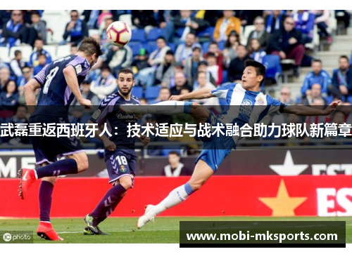 武磊重返西班牙人：技术适应与战术融合助力球队新篇章