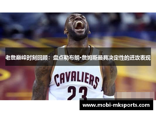 老詹巅峰时刻回顾：盘点勒布朗·詹姆斯最具决定性的进攻表现