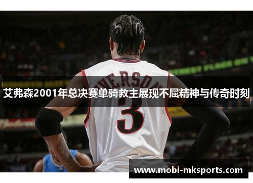 艾弗森2001年总决赛单骑救主展现不屈精神与传奇时刻