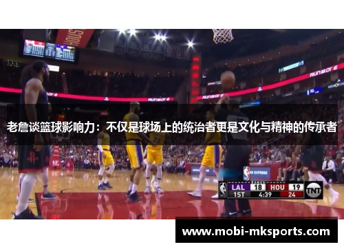 老詹谈篮球影响力：不仅是球场上的统治者更是文化与精神的传承者