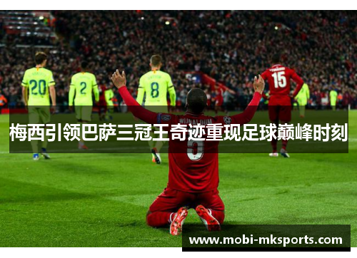 梅西引领巴萨三冠王奇迹重现足球巅峰时刻