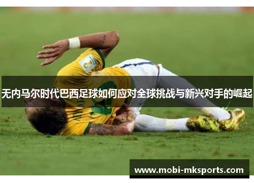 无内马尔时代巴西足球如何应对全球挑战与新兴对手的崛起