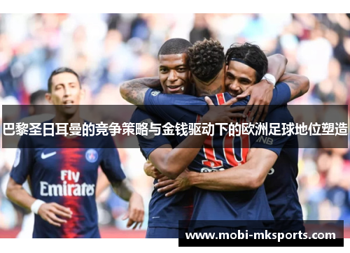 巴黎圣日耳曼的竞争策略与金钱驱动下的欧洲足球地位塑造