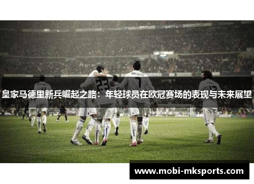 皇家马德里新兵崛起之路：年轻球员在欧冠赛场的表现与未来展望
