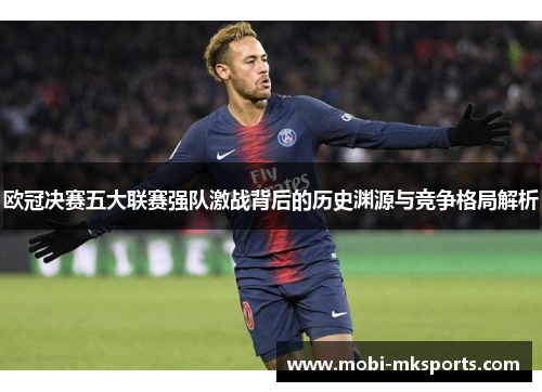欧冠决赛五大联赛强队激战背后的历史渊源与竞争格局解析