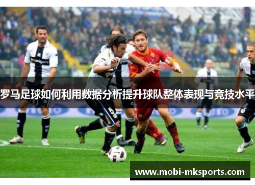 罗马足球如何利用数据分析提升球队整体表现与竞技水平