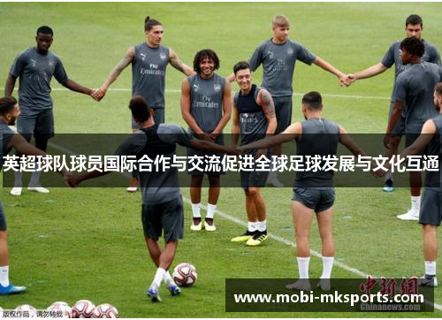 英超球队球员国际合作与交流促进全球足球发展与文化互通