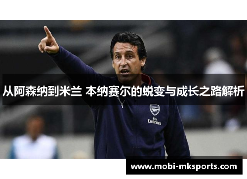 从阿森纳到米兰 本纳赛尔的蜕变与成长之路解析