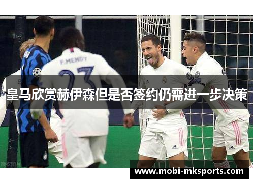 皇马欣赏赫伊森但是否签约仍需进一步决策