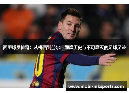 西甲球员传奇：从梅西到劳尔，辉煌历史与不可磨灭的足球足迹