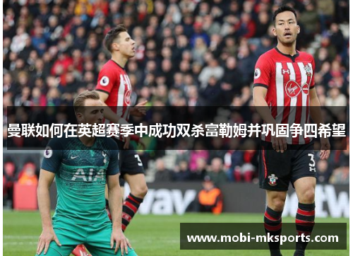 曼联如何在英超赛季中成功双杀富勒姆并巩固争四希望