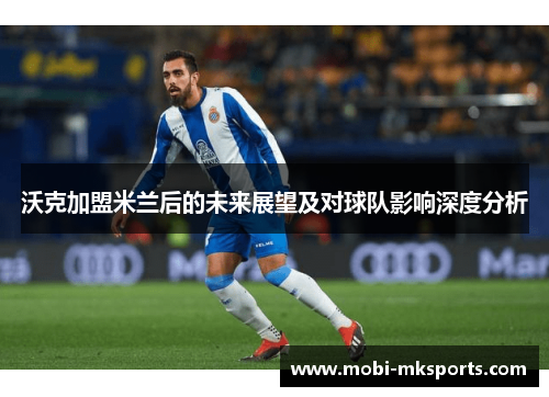 沃克加盟米兰后的未来展望及对球队影响深度分析