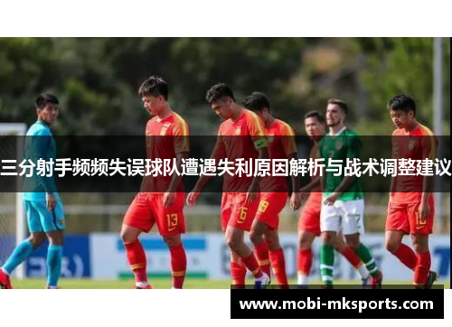 三分射手频频失误球队遭遇失利原因解析与战术调整建议
