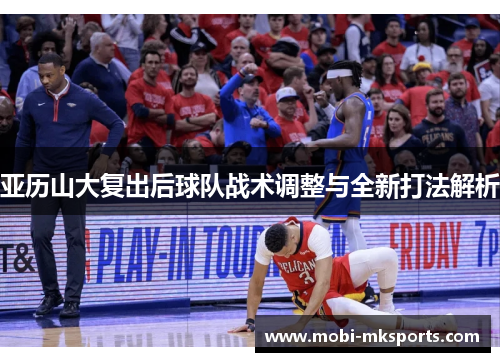 亚历山大复出后球队战术调整与全新打法解析