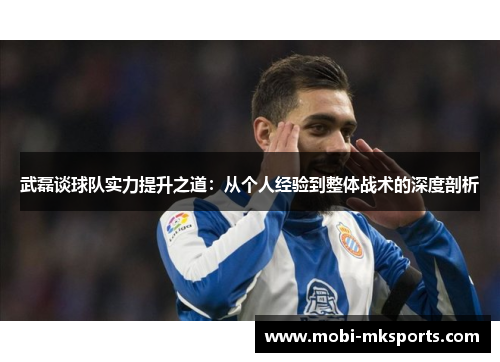 武磊谈球队实力提升之道：从个人经验到整体战术的深度剖析