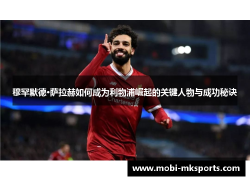 穆罕默德·萨拉赫如何成为利物浦崛起的关键人物与成功秘诀