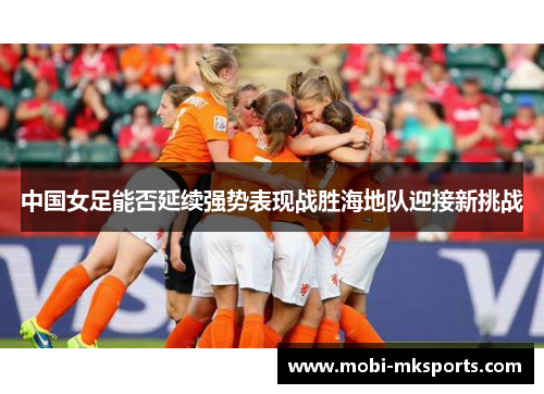 中国女足能否延续强势表现战胜海地队迎接新挑战