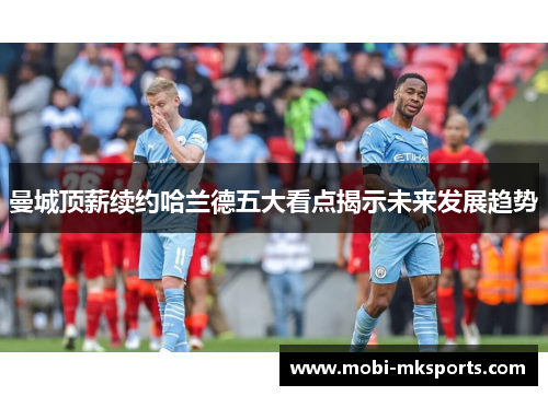 曼城顶薪续约哈兰德五大看点揭示未来发展趋势