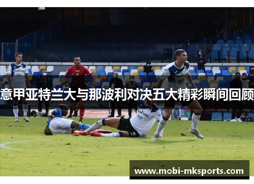 意甲亚特兰大与那波利对决五大精彩瞬间回顾