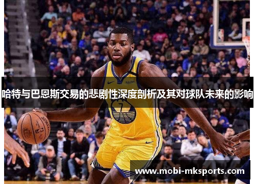哈特与巴恩斯交易的悲剧性深度剖析及其对球队未来的影响