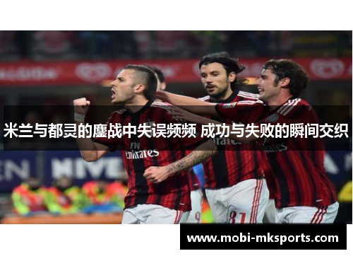 米兰与都灵的鏖战中失误频频 成功与失败的瞬间交织