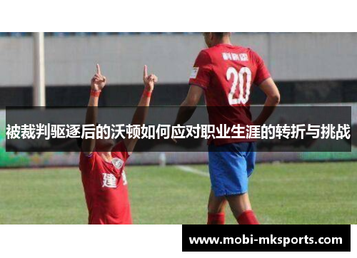 被裁判驱逐后的沃顿如何应对职业生涯的转折与挑战