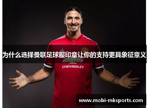 为什么选择曼联足球服印章让你的支持更具象征意义