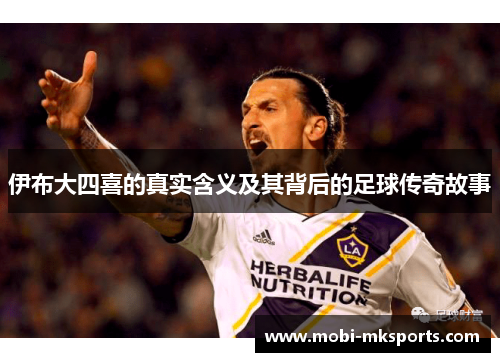 伊布大四喜的真实含义及其背后的足球传奇故事