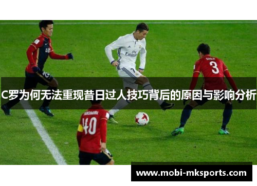 C罗为何无法重现昔日过人技巧背后的原因与影响分析