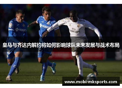 皇马与齐达内解约将如何影响球队未来发展与战术布局